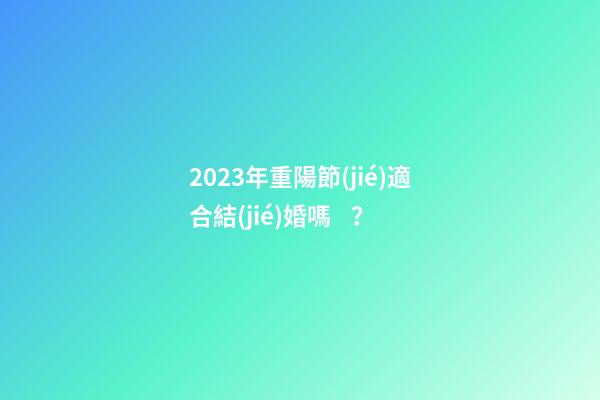 2023年重陽節(jié)適合結(jié)婚嗎？